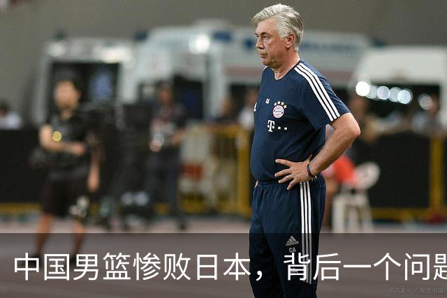 中国男篮惨败日本，背后一个问题已经到了必须正视的时候